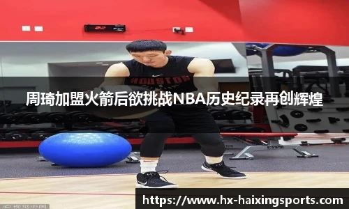 周琦加盟火箭后欲挑战NBA历史纪录再创辉煌