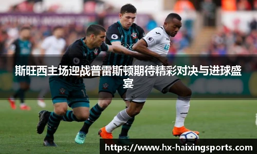 斯旺西主场迎战普雷斯顿期待精彩对决与进球盛宴