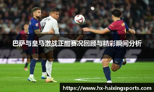 巴萨与皇马激战正酣赛况回顾与精彩瞬间分析