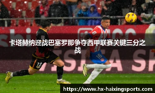 卡塔赫纳迎战巴塞罗那争夺西甲联赛关键三分之战