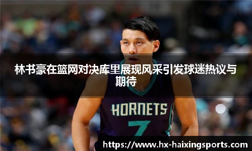 林书豪在篮网对决库里展现风采引发球迷热议与期待