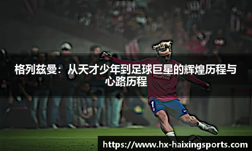 格列兹曼：从天才少年到足球巨星的辉煌历程与心路历程