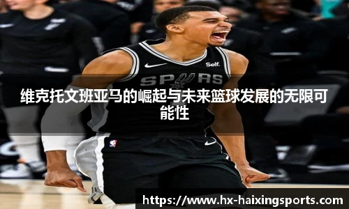 维克托文班亚马的崛起与未来篮球发展的无限可能性