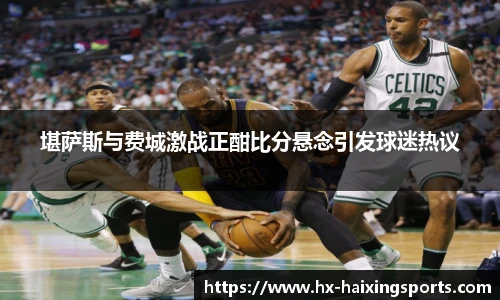 堪萨斯与费城激战正酣比分悬念引发球迷热议